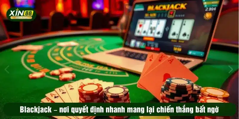 Blackjack – nơi quyết định nhanh mang lại chiến thắng bất ngờ